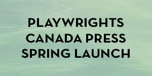 Playwrights Canada Press Spring Launch