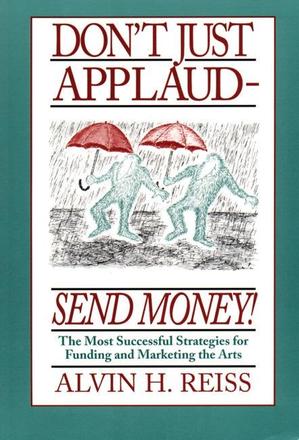 Don't Just Applaud, Send Money - The Most Successful Strategies for Funding and Marketing the Arts