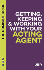 Getting, Keeping &amp; Working with Your Acting Agent: The Compact Guide